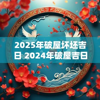 2025年破屋坏坯吉日 2025年破屋吉日一览表