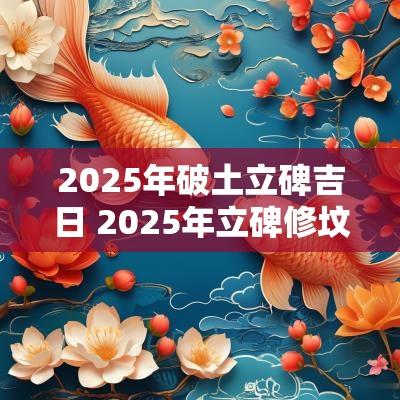 2025年破土立碑吉日 2025年立碑修坟最佳吉日
