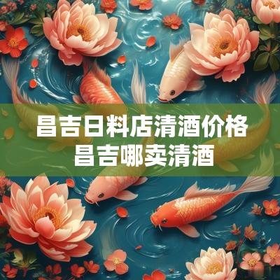 昌吉日料店清酒价格 昌吉哪卖清酒