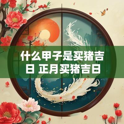 什么甲子是买猪吉日 正月买猪吉日