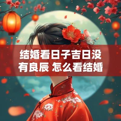 结婚看日子吉日没有良辰 怎么看结婚的良辰吉日