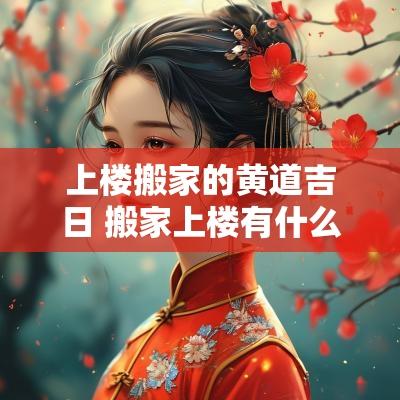 上楼搬家的黄道吉日 搬家上楼有什么讲究和忌讳
