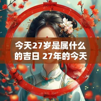 今天27岁是属什么的吉日 27年的今天是什么日子