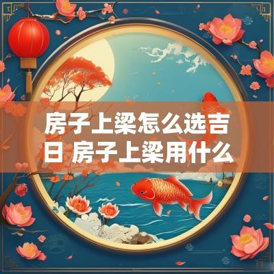 房子上梁怎么选吉日 房子上梁用什么树最好