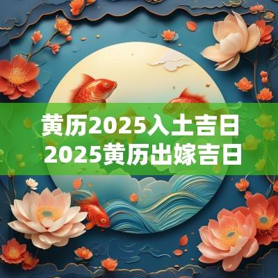 黄历2025入土吉日 2025黄历出嫁吉日