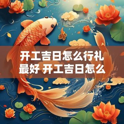开工吉日怎么行礼最好 开工吉日怎么写