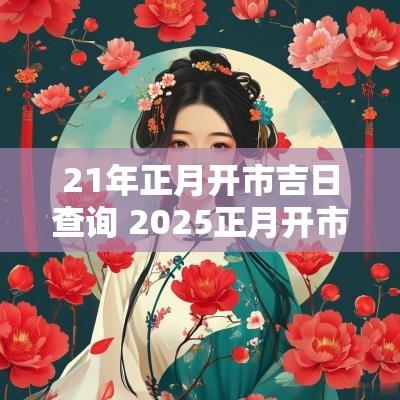 21年正月开市吉日查询 2025正月开市吉日