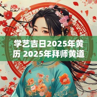 学艺吉日2025年黄历 2025年拜师黄道吉日