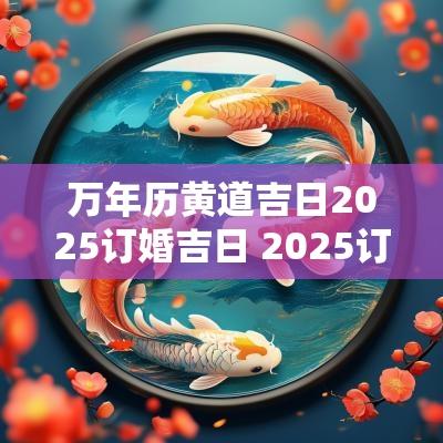 万年历黄道吉日2025订婚吉日 2025订婚吉日黄历免费