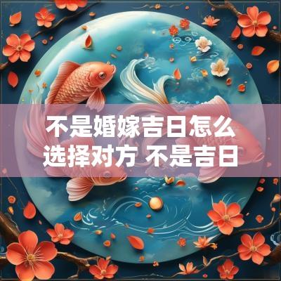 不是婚嫁吉日怎么选择对方 不是吉日结婚用什么方法化解呢