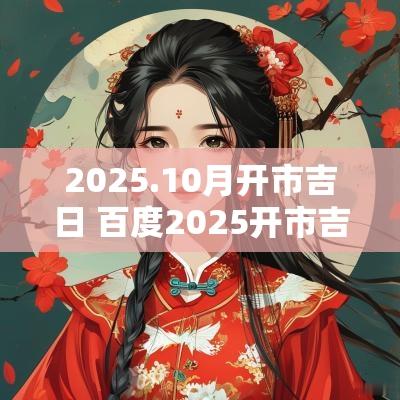 2025.10月开市吉日 百度2025开市吉日