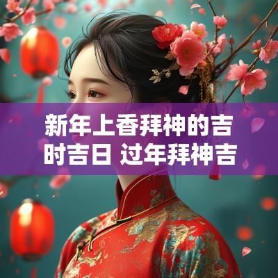 新年上香拜神的吉时吉日 过年拜神吉时吉日查询