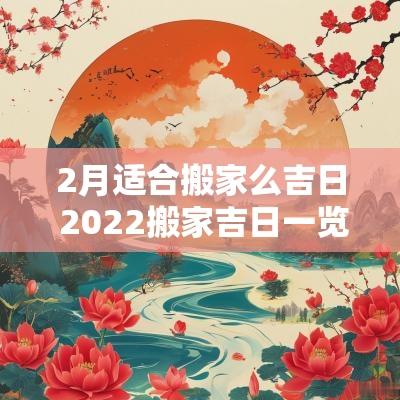 2月适合搬家么吉日 2025搬家吉日一览表2月