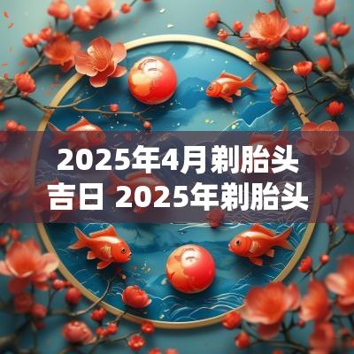 2025年4月剃胎头吉日 2025年剃胎头吉日