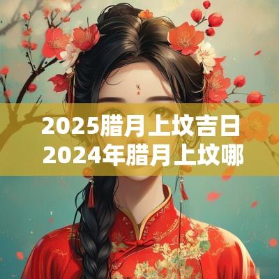 2025腊月上坟吉日 2025年腊月上坟哪天是吉日