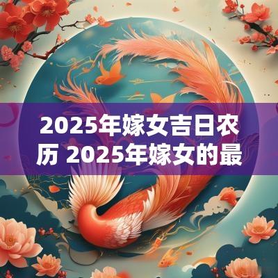 2025年嫁女吉日农历 2025年嫁女的最佳日子