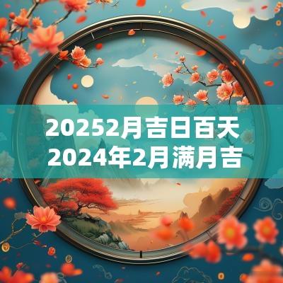 20252月吉日百天 2025年2月满月吉日一览表