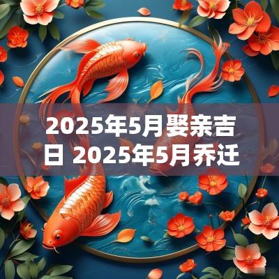 2025年5月娶亲吉日 2025年5月乔迁新居吉日