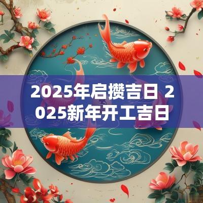 2025年启攒吉日 2025新年开工吉日