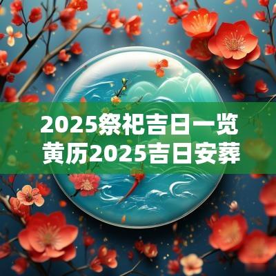 2025祭祀吉日一览 黄历2025吉日安葬