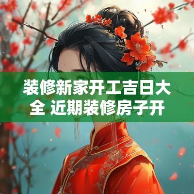 装修新家开工吉日大全 近期装修房子开工吉日