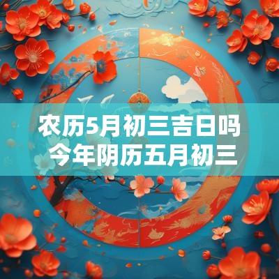 农历5月初三吉日吗 今年阴历五月初三是吉日吗