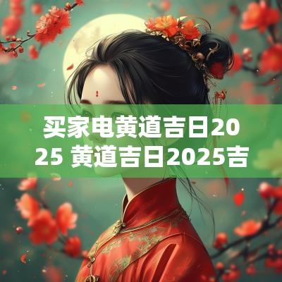 买家电黄道吉日2025 黄道吉日2025吉时