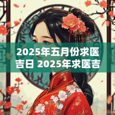 2025年五月份求医吉日 2025年求医吉日查询表