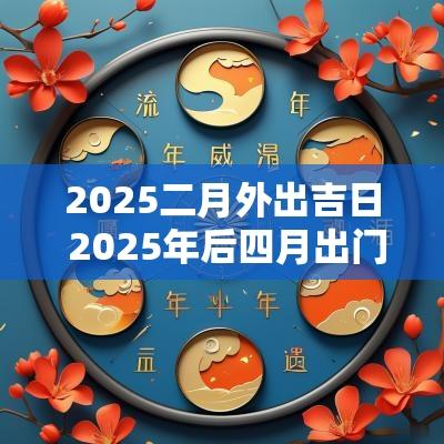 2025二月外出吉日 2025年后四月出门吉日