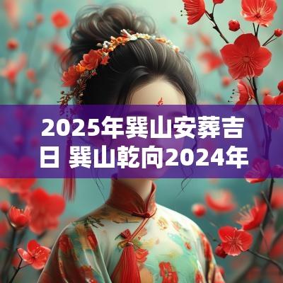 2025年巽山安葬吉日 巽山乾向2025年安葬上等吉日