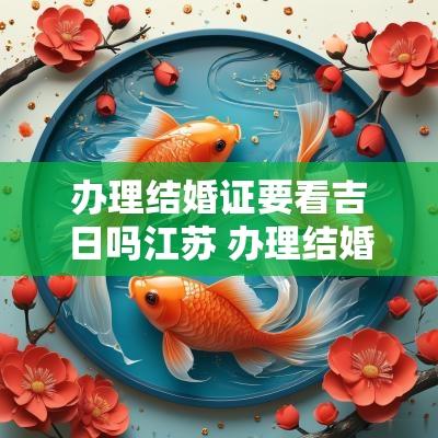办理结婚证要看吉日吗江苏 办理结婚证时主要查什么