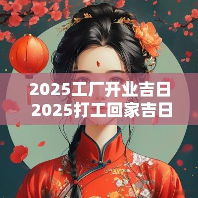 2025工厂开业吉日 2025打工回家吉日