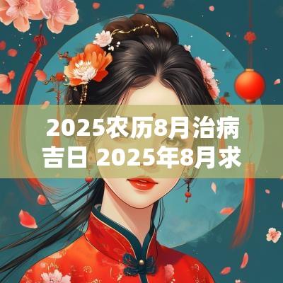 2025农历8月治病吉日 2025年8月求医吉日