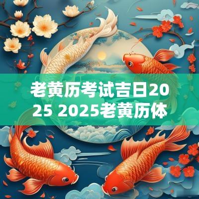 老黄历考试吉日2025 2025老黄历体检吉日