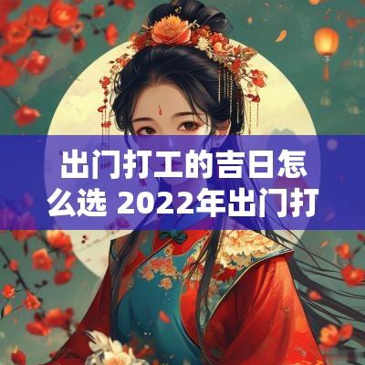 出门打工的吉日怎么选 2025年出门打工吉日一览表