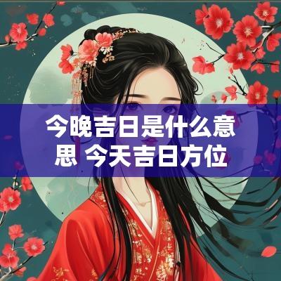 今晚吉日是什么意思 今天吉日方位