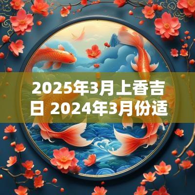 2025年3月上香吉日 2025年3月份适合上香的日子