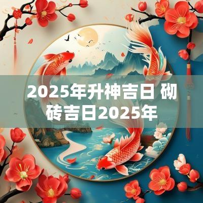 2025年升神吉日 砌砖吉日2025年