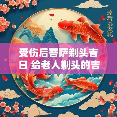 受伤后菩萨剃头吉日 给老人剃头的吉日