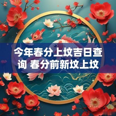 今年春分上坟吉日查询 春分前新坟上坟吉日