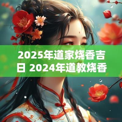 2025年道家烧香吉日 2025年道教烧香日