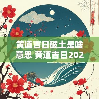 黄道吉日破土是啥意思 黄道吉日2025破土