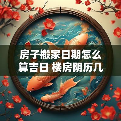 房子搬家日期怎么算吉日 楼房阴历几月搬家好