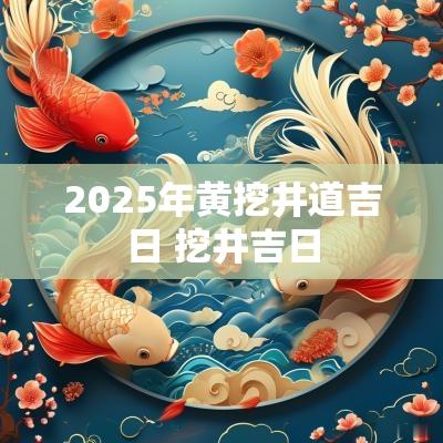2025年黄挖井道吉日 挖井吉日