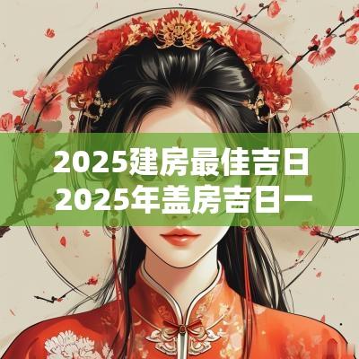 2025建房最佳吉日 2025年盖房吉日一览表