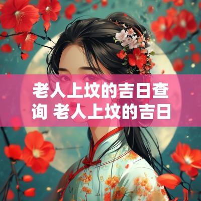 老人上坟的吉日查询 老人上坟的吉日查询图表