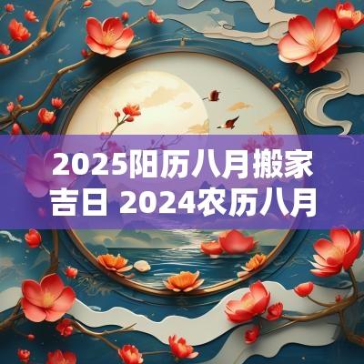 2025阳历八月搬家吉日 2025农历八月搬家吉日一览表