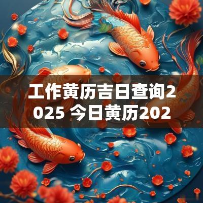 工作黄历吉日查询2025 今日黄历2025吉日查询