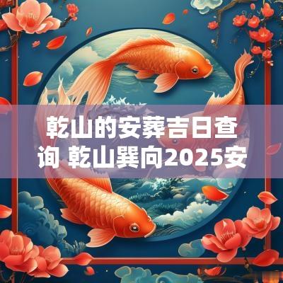 乾山的安葬吉日查询 乾山巽向2025安葬吉日吉时查询