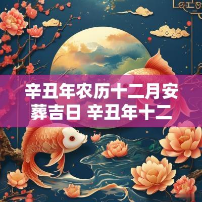 辛丑年农历十二月安葬吉日 辛丑年十二月结婚吉日